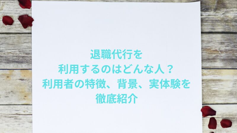 退職代行を利用するのはどんな人？利用者の特徴、背景、実体験を徹底紹介