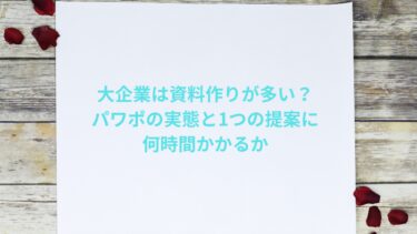 大企業は資料作りが多い?パワポの実態と1つの提案に何時間かかるか