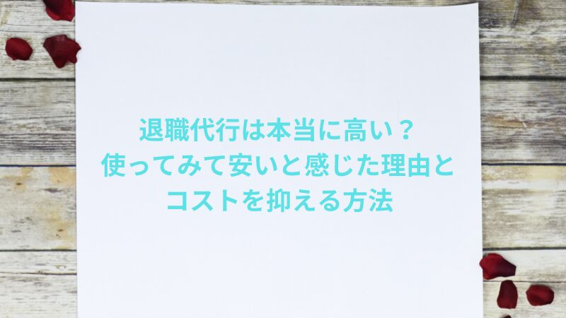 退職代行は本当に高い？使ってみて安いと感じた理由とコストを抑える方法