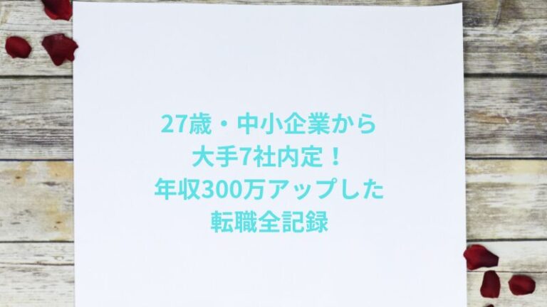 27歳・中小企業から大手7社内定、年収300万アップした転職全記録
