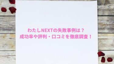 わたしNEXTの失敗事例は？成功率や評判・口コミを徹底調査！