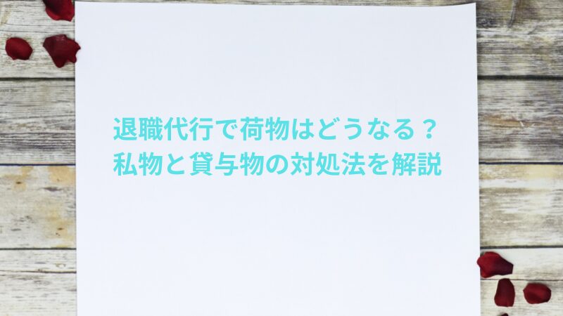 退職代行で荷物はどうなる？私物と貸与物の対処法を解説