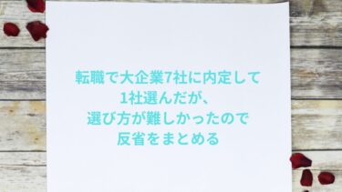 転職で大企業7社に内定して1社選んだが、選び方が難しかったので反省をまとめる