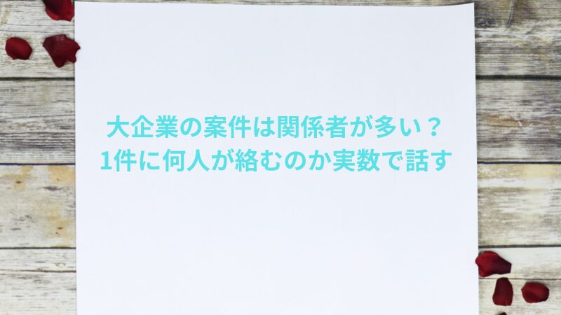 大企業の案件は関係者が多い|1件に何人が絡むのか実数で話す