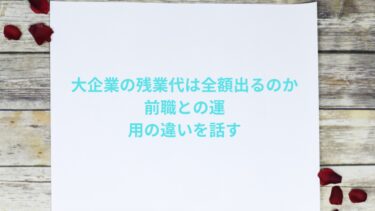 大企業の残業代は全額出るのか｜前職との運用の違いを話す