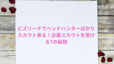 ビズリーチでヘッドハンターばかりスカウト来る！企業スカウトを受ける7の秘訣