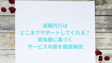 退職代行はどこまでサポートしてくれる？実体験に基づくサービス内容の徹底解説